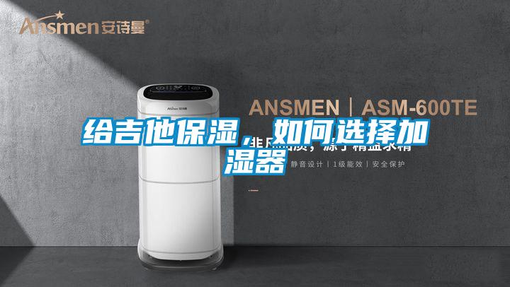 給吉他保濕，如何選擇加濕器