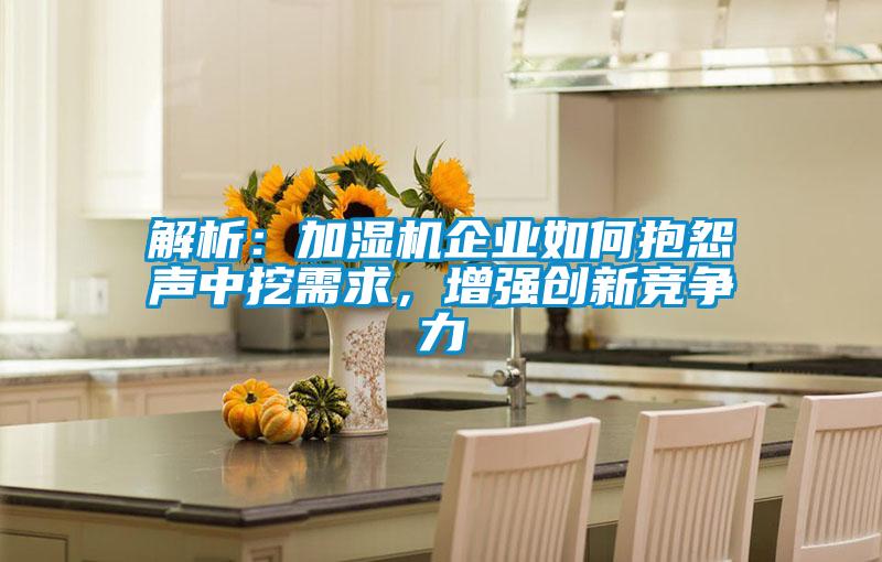 解析：加濕機(jī)企業(yè)如何抱怨聲中挖需求，增強(qiáng)創(chuàng)新競爭力