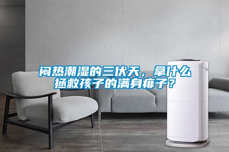 悶熱潮濕的三伏天，拿什么拯救孩子的滿身痱子？