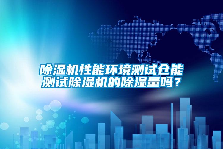 除濕機性能環(huán)境測試倉能測試除濕機的除濕量嗎？