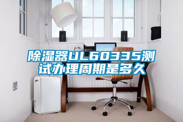 除濕器UL60335測(cè)試辦理周期是多久