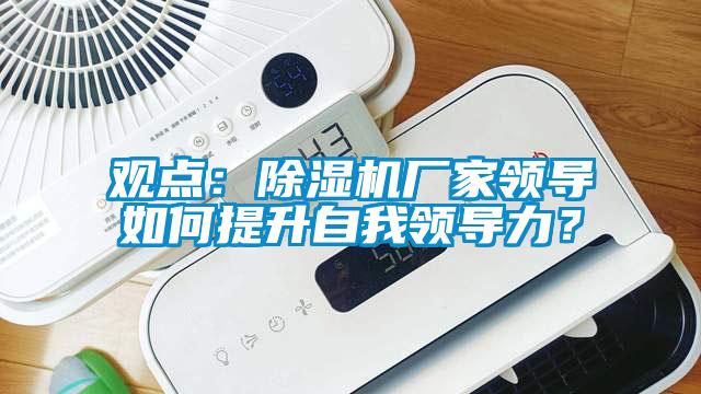 觀點：除濕機廠家領(lǐng)導(dǎo)如何提升自我領(lǐng)導(dǎo)力？