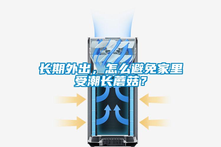 長(zhǎng)期外出，怎么避免家里受潮長(zhǎng)蘑菇？