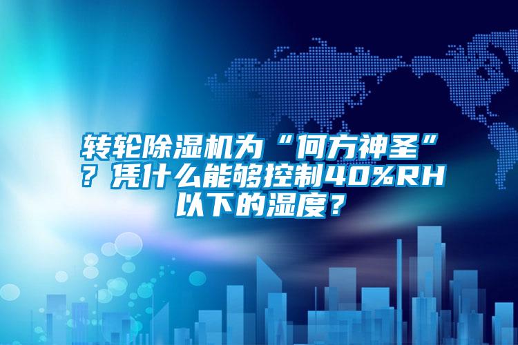轉(zhuǎn)輪除濕機(jī)為“何方神圣”？憑什么能夠控制40%RH以下的濕度？