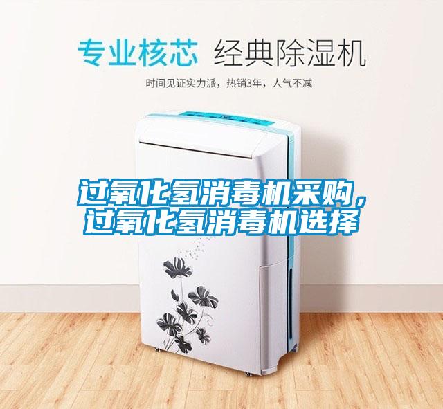 過氧化氫消毒機(jī)采購(gòu)，過氧化氫消毒機(jī)選擇