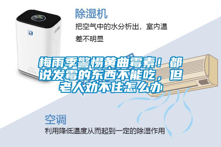 梅雨季警惕黃曲霉素！都說發(fā)霉的東西不能吃，但老人勸不住怎么辦