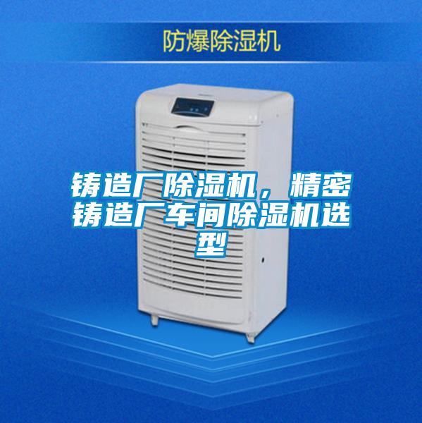 鑄造廠除濕機(jī)，精密鑄造廠車間除濕機(jī)選型