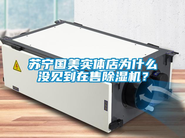 蘇寧國美實體店為什么沒見到在售除濕機？