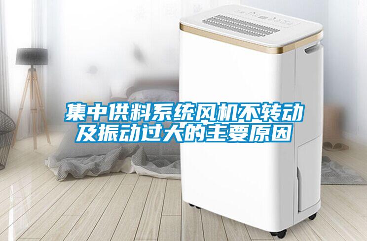 集中供料系統(tǒng)風(fēng)機(jī)不轉(zhuǎn)動及振動過大的主要原因
