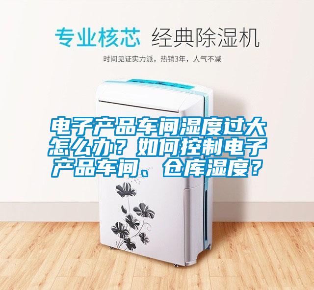 電子產(chǎn)品車間濕度過大怎么辦？如何控制電子產(chǎn)品車間、倉庫濕度？