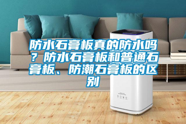 防水石膏板真的防水嗎？防水石膏板和普通石膏板、防潮石膏板的區(qū)別