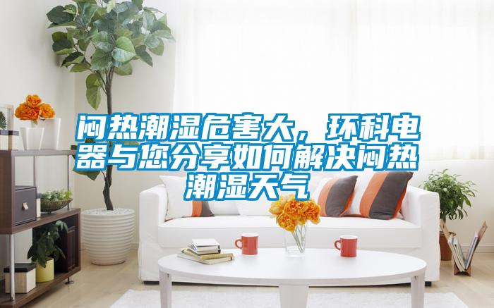 悶熱潮濕危害大，環(huán)科電器與您分享如何解決悶熱潮濕天氣