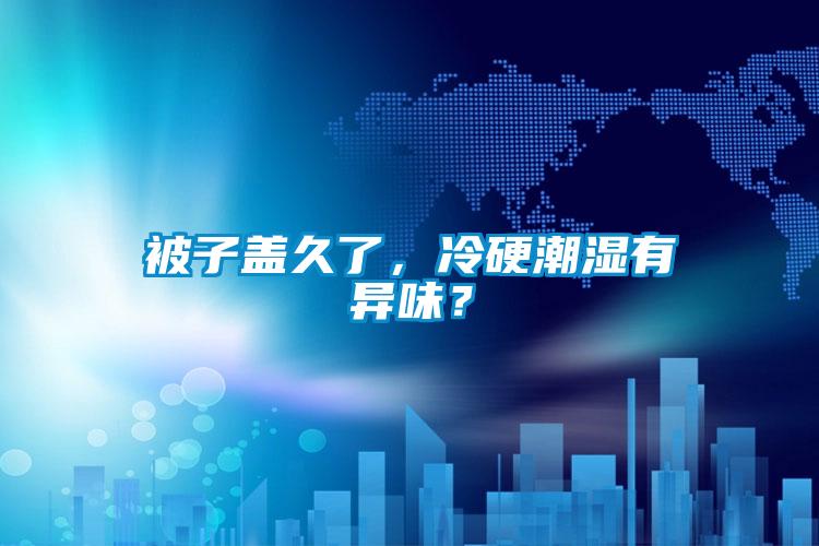 被子蓋久了，冷硬潮濕有異味？