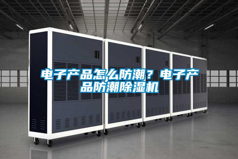 電子產(chǎn)品怎么防潮？電子產(chǎn)品防潮除濕機