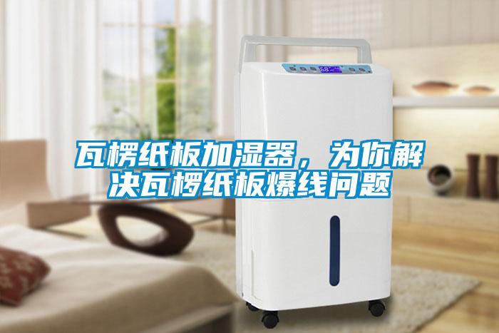 瓦楞紙板加濕器，為你解決瓦欏紙板爆線問題