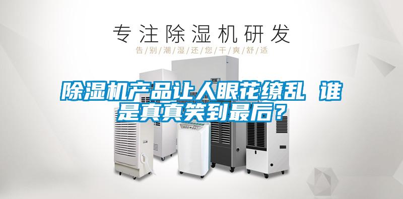 除濕機(jī)產(chǎn)品讓人眼花繚亂 誰是真真笑到最后？
