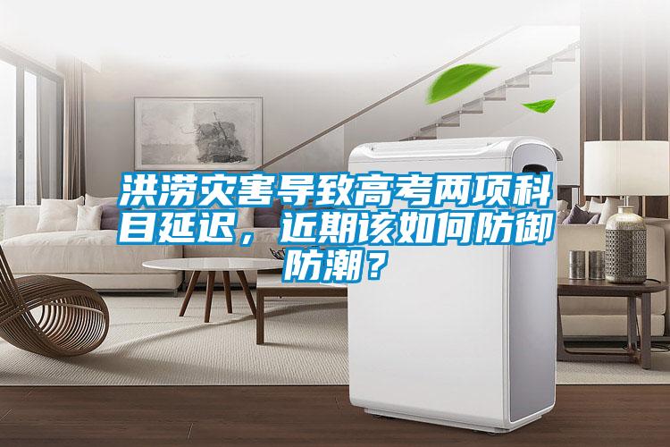 洪澇災(zāi)害導(dǎo)致高考兩項科目延遲，近期該如何防御防潮？