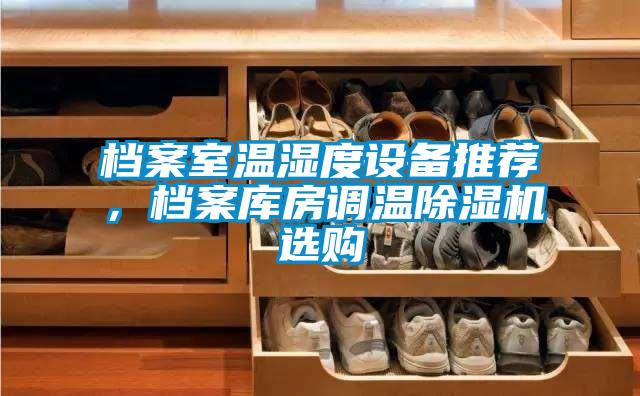 檔案室溫濕度設(shè)備推薦，檔案庫(kù)房調(diào)溫除濕機(jī)選購(gòu)