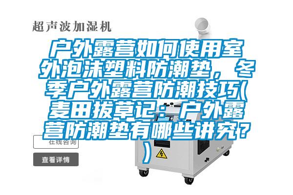 戶外露營(yíng)如何使用室外泡沫塑料防潮墊，冬季戶外露營(yíng)防潮技巧(麥田拔草記：戶外露營(yíng)防潮墊有哪些講究？)
