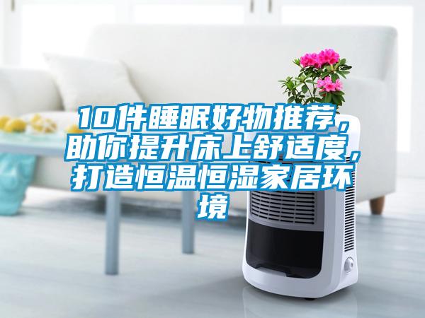 10件睡眠好物推薦，助你提升床上舒適度，打造恒溫恒濕家居環(huán)境