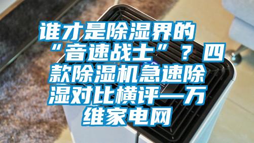 誰才是除濕界的“音速戰(zhàn)士”？四款除濕機(jī)急速除濕對比橫評—萬維家電網(wǎng)