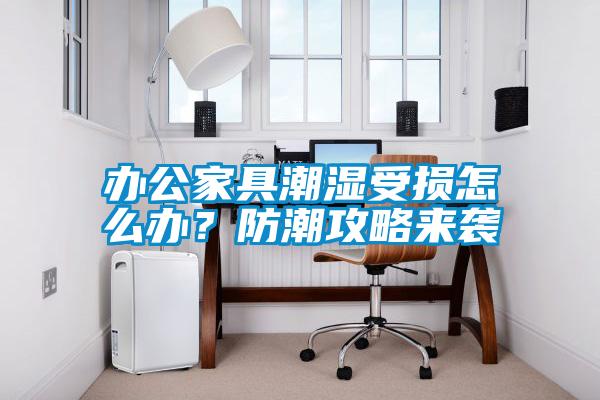 辦公家具潮濕受損怎么辦？防潮攻略來襲
