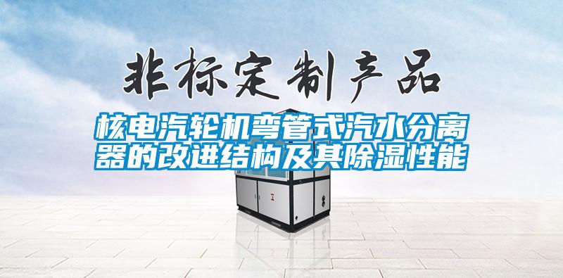 核電汽輪機彎管式汽水分離器的改進(jìn)結(jié)構(gòu)及其除濕性能