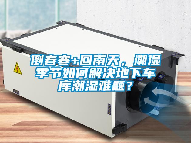 倒春寒+回南天，潮濕季節(jié)如何解決地下車庫(kù)潮濕難題？