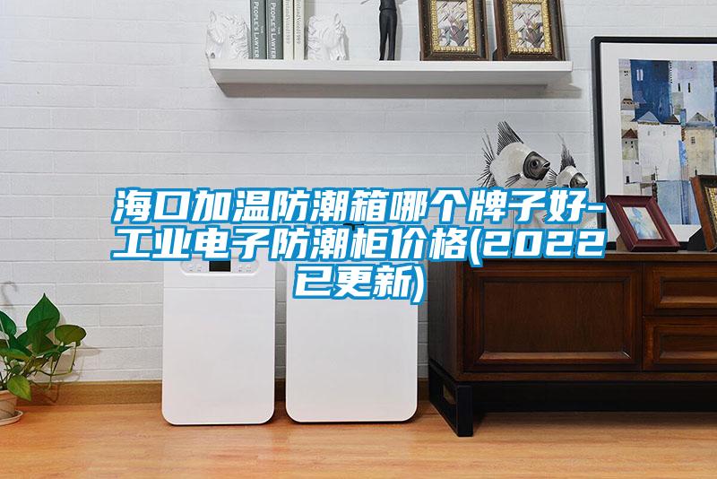 ?？诩訙胤莱毕淠膫€(gè)牌子好-工業(yè)電子防潮柜價(jià)格(2022已更新)