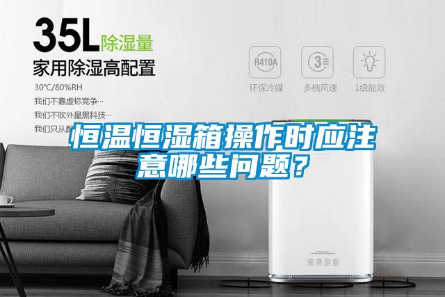 恒溫恒濕箱操作時應(yīng)注意哪些問題？