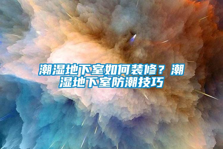 潮濕地下室如何裝修？潮濕地下室防潮技巧