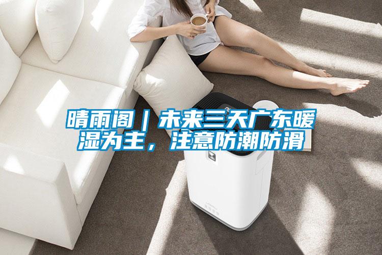晴雨閣｜未來三天廣東暖濕為主，注意防潮防滑