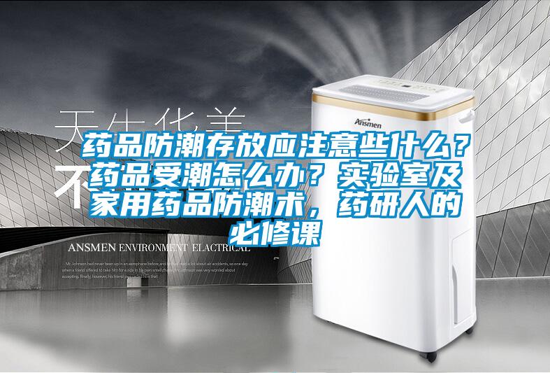 藥品防潮存放應(yīng)注意些什么？藥品受潮怎么辦？實(shí)驗(yàn)室及家用藥品防潮術(shù)，藥研人的必修課