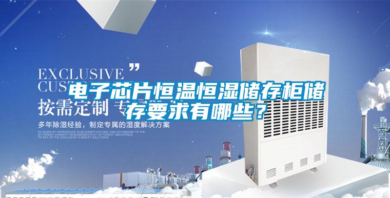 電子芯片恒溫恒濕儲存柜儲存要求有哪些？