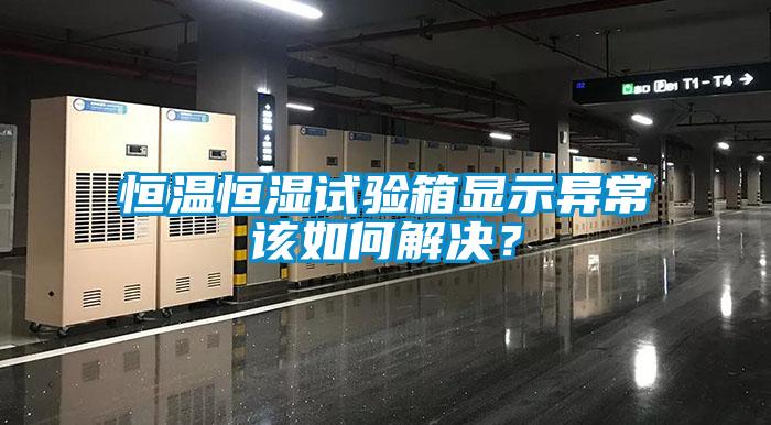 恒溫恒濕試驗(yàn)箱顯示異常該如何解決？