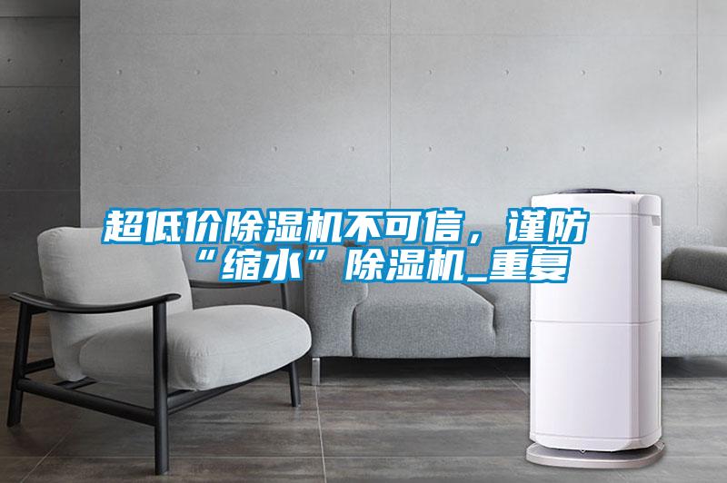 超低價除濕機不可信，謹防“縮水”除濕機_重復