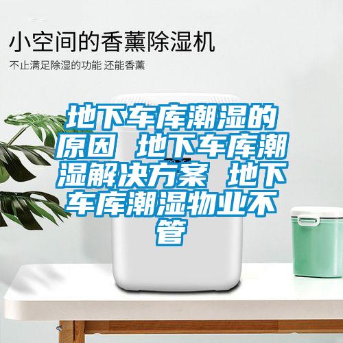 地下車(chē)庫(kù)潮濕的原因 地下車(chē)庫(kù)潮濕解決方案 地下車(chē)庫(kù)潮濕物業(yè)不管