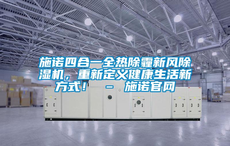 施諾四合一全熱除霾新風(fēng)除濕機(jī)，重新定義健康生活新方式！ – 施諾官網(wǎng)