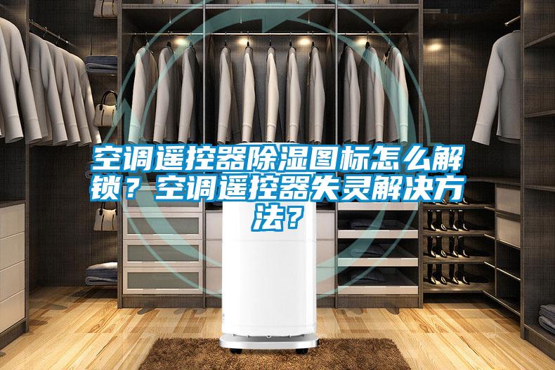 空調(diào)遙控器除濕圖標(biāo)怎么解鎖？空調(diào)遙控器失靈解決方法？