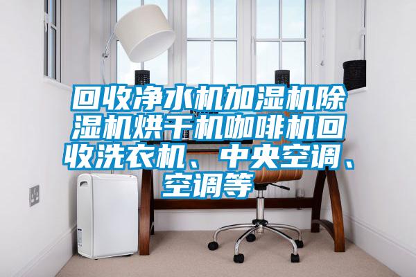 回收凈水機(jī)加濕機(jī)除濕機(jī)烘干機(jī)咖啡機(jī)回收洗衣機(jī)、中央空調(diào)、空調(diào)等