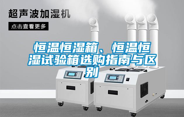 恒溫恒濕箱、恒溫恒濕試驗(yàn)箱選購指南與區(qū)別
