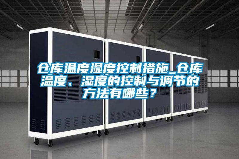 倉(cāng)庫(kù)溫度濕度控制措施_倉(cāng)庫(kù)溫度、濕度的控制與調(diào)節(jié)的方法有哪些？