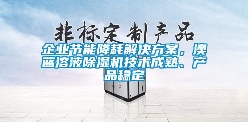 企業(yè)節(jié)能降耗解決方案，澳藍溶液除濕機技術(shù)成熟、產(chǎn)品穩(wěn)定