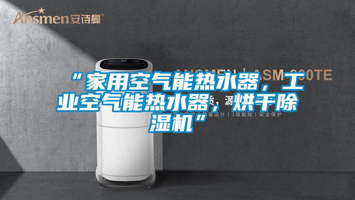 “家用空氣能熱水器，工業(yè)空氣能熱水器，烘干除濕機(jī)”