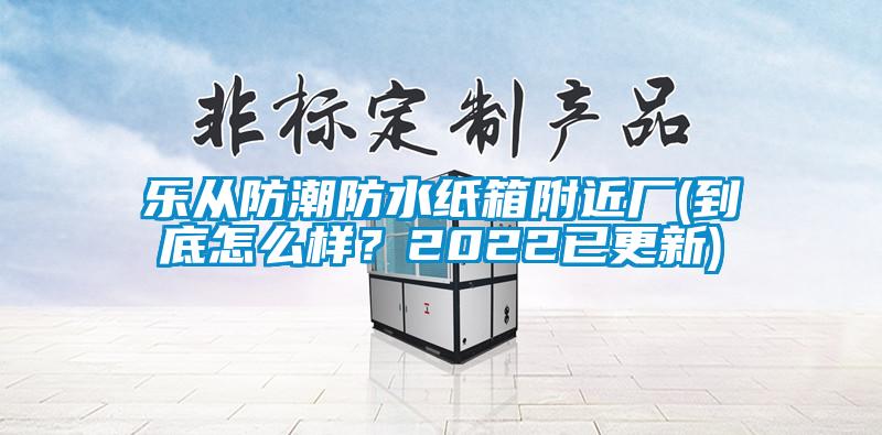 樂從防潮防水紙箱附近廠(到底怎么樣？2022已更新)