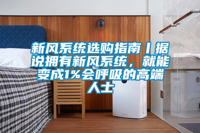 新風(fēng)系統(tǒng)選購指南丨據(jù)說擁有新風(fēng)系統(tǒng)，就能變成1%會(huì)呼吸的高端人士