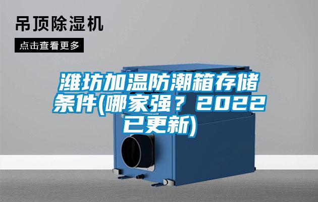濰坊加溫防潮箱存儲(chǔ)條件(哪家強(qiáng)？2022已更新)