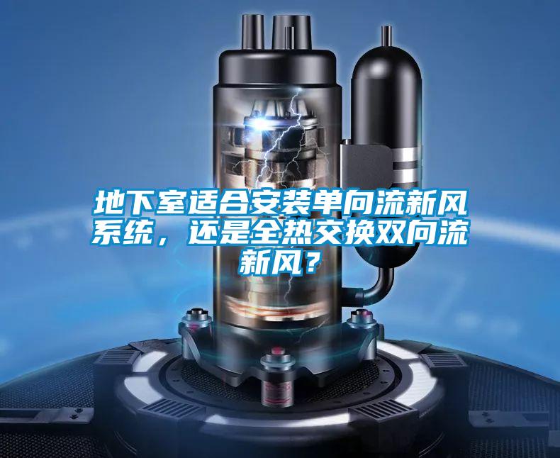 地下室適合安裝單向流新風(fēng)系統(tǒng)，還是全熱交換雙向流新風(fēng)？