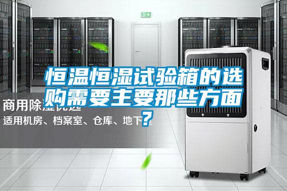 恒溫恒濕試驗箱的選購需要主要那些方面？