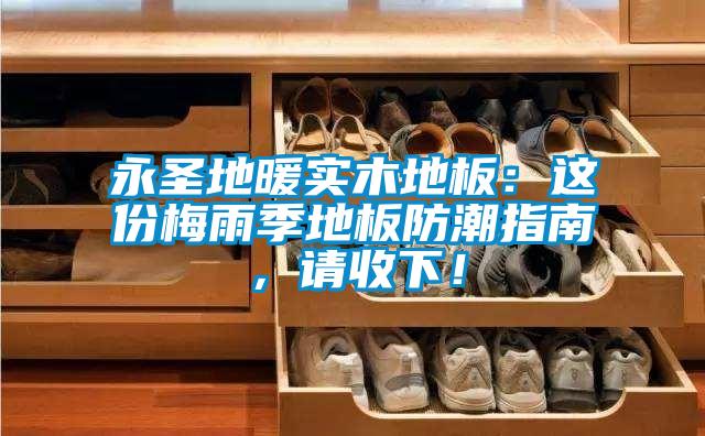 永圣地暖實(shí)木地板：這份梅雨季地板防潮指南，請收下！